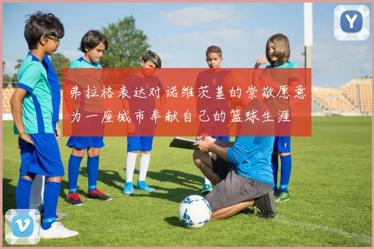 弗拉格表达对诺维茨基的崇敬愿意为一座城市奉献自己的篮球生涯