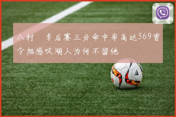 八村塁季后赛三分命中率高达569曾令旭感叹湖人为何不留他