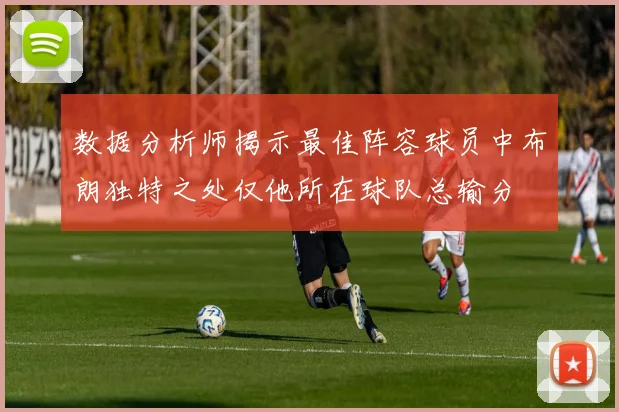 数据分析师揭示最佳阵容球员中布朗独特之处仅他所在球队总输分