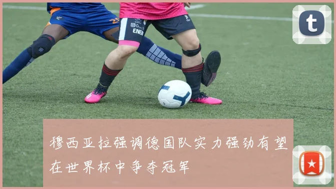 穆西亚拉强调德国队实力强劲有望在世界杯中争夺冠军