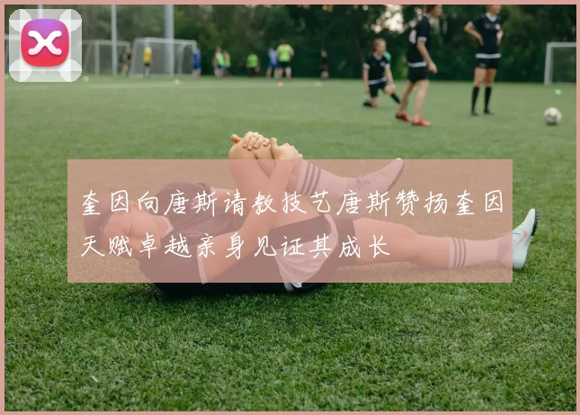 奎因向唐斯请教技艺唐斯赞扬奎因天赋卓越亲身见证其成长