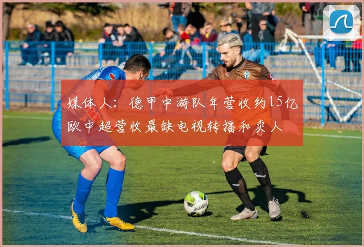 媒体人：德甲中游队年营收约15亿欧中超营收最缺电视转播和卖人