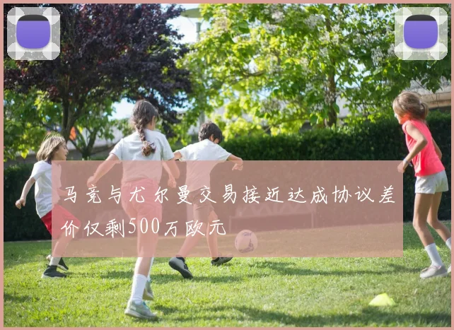马竞与尤尔曼交易接近达成协议差价仅剩500万欧元