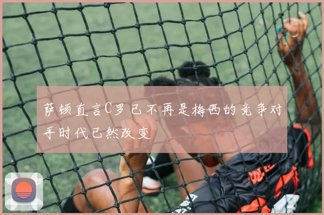 萨顿直言C罗已不再是梅西的竞争对手时代已然改变
