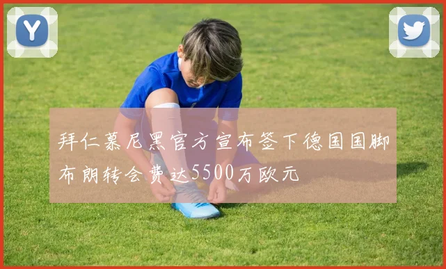 拜仁慕尼黑官方宣布签下德国国脚布朗转会费达5500万欧元