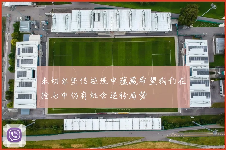 米切尔坚信逆境中蕴藏希望我们在抢七中仍有机会逆转局势