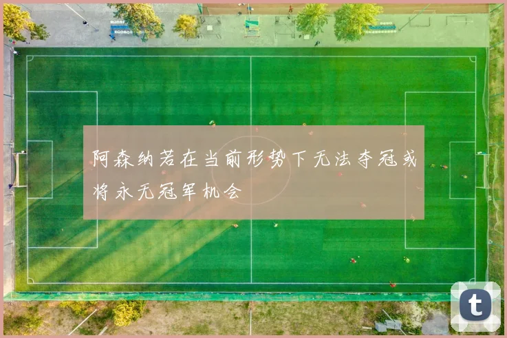 阿森纳若在当前形势下无法夺冠或将永无冠军机会