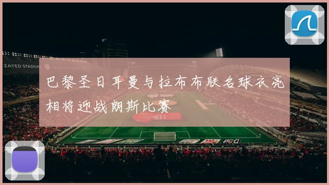 巴黎圣日耳曼与拉布布联名球衣亮相将迎战朗斯比赛