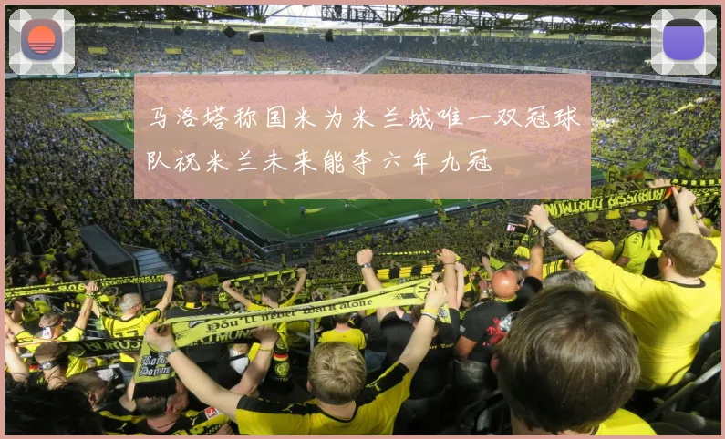 马洛塔称国米为米兰城唯一双冠球队祝米兰未来能夺六年九冠