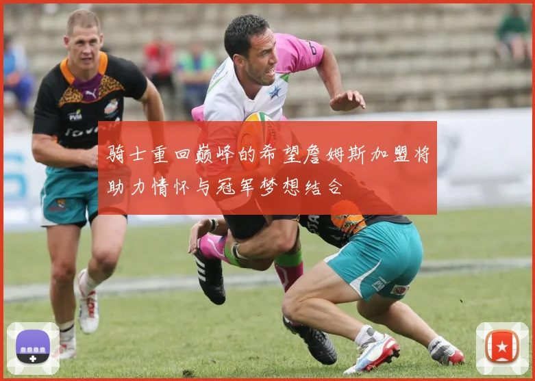 骑士重回巅峰的希望詹姆斯加盟将助力情怀与冠军梦想结合