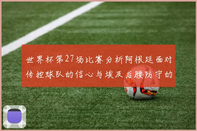 世界杯第27场比赛分析阿根廷面对传控球队的信心与埃及后腰防守的隐患