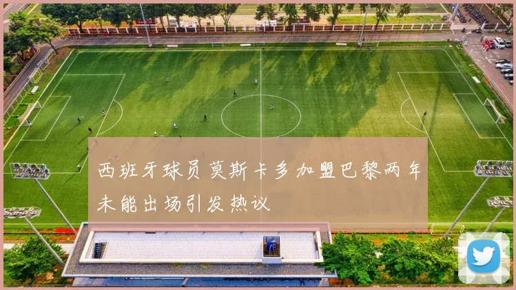 西班牙球员莫斯卡多加盟巴黎两年未能出场引发热议