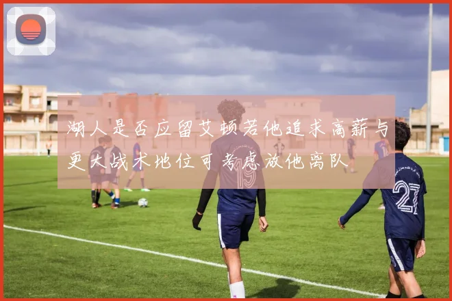 湖人是否应留艾顿若他追求高薪与更大战术地位可考虑放他离队