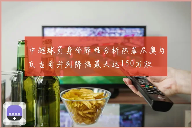 中超球员身价降幅分析热菲尼奥与瓦吉奇并列降幅最大达150万欧