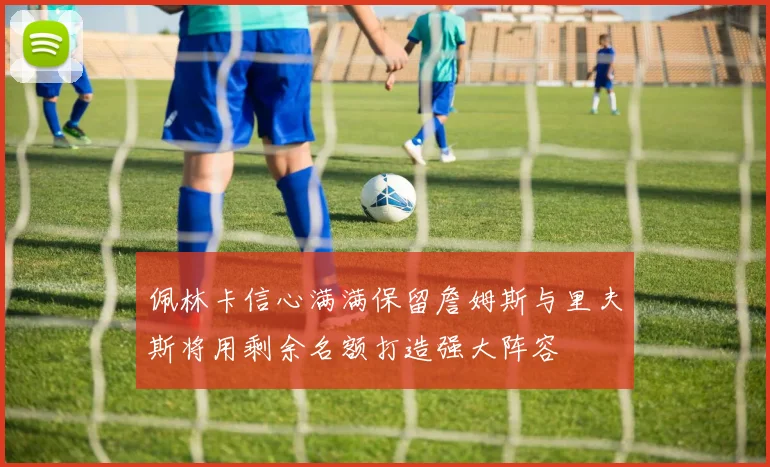 佩林卡信心满满保留詹姆斯与里夫斯将用剩余名额打造强大阵容