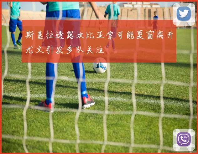 斯基拉透露坎比亚索可能夏窗离开尤文引发多队关注