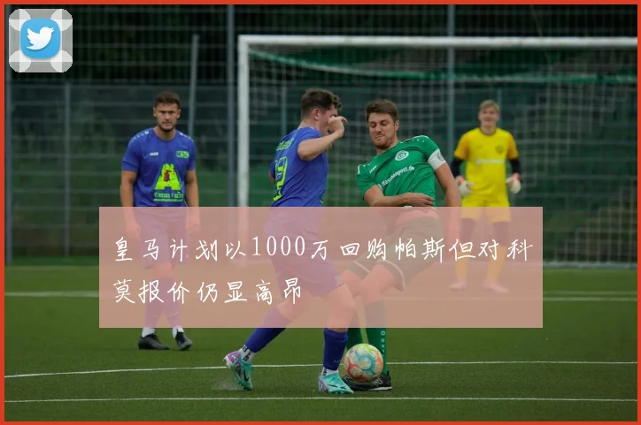 皇马计划以1000万回购帕斯但对科莫报价仍显高昂