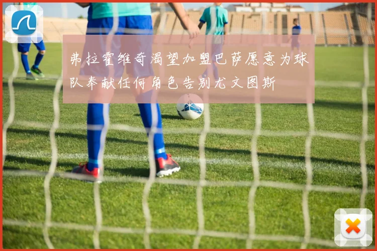 弗拉霍维奇渴望加盟巴萨愿意为球队奉献任何角色告别尤文图斯