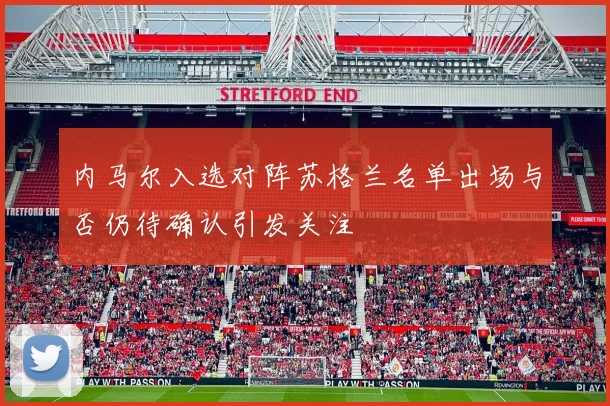 内马尔入选对阵苏格兰名单出场与否仍待确认引发关注