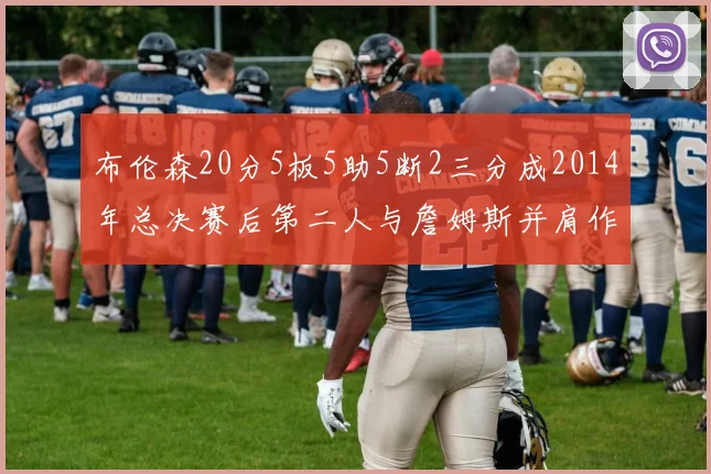 布伦森20分5板5助5断2三分成2014年总决赛后第二人与詹姆斯并肩作战