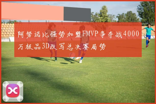 阿努诺比强势加盟FMVP争夺战4000万极品3D改写总决赛局势