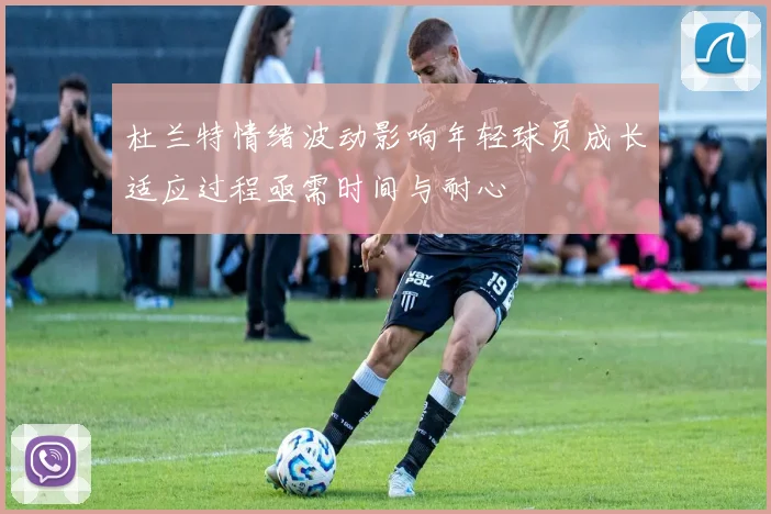 杜兰特情绪波动影响年轻球员成长适应过程亟需时间与耐心