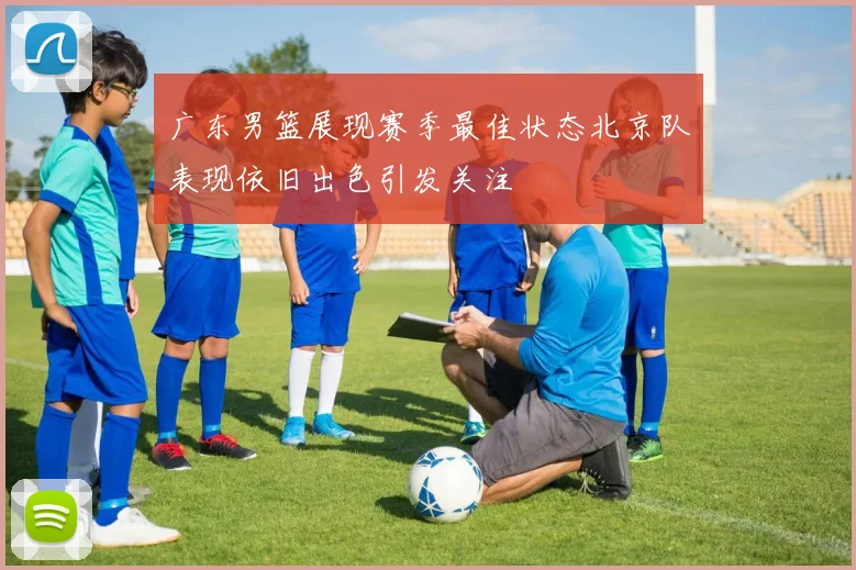 广东男篮展现赛季最佳状态北京队表现依旧出色引发关注