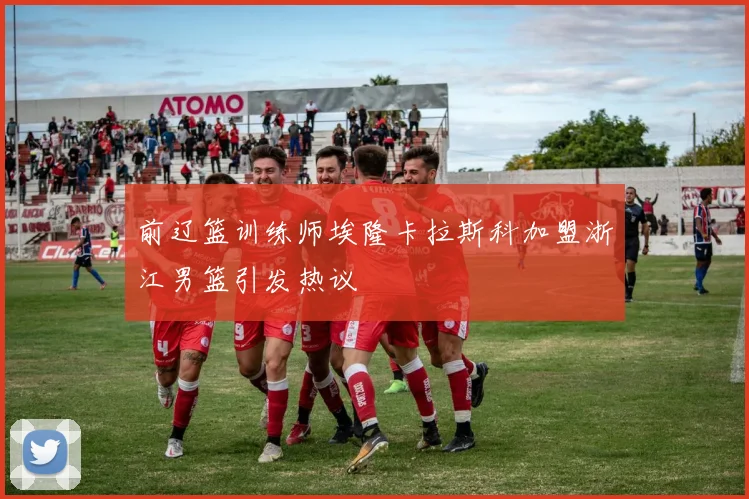 前辽篮训练师埃隆卡拉斯科加盟浙江男篮引发热议