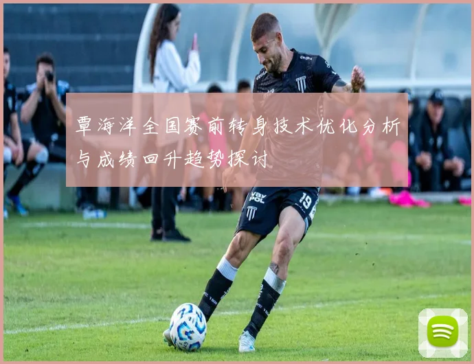 覃海洋全国赛前转身技术优化分析与成绩回升趋势探讨